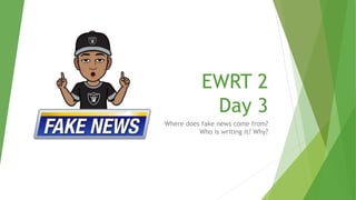 EWRT 2
Day 3
Where does fake news come from?
Who is writing it? Why?
 