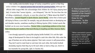 4. How successful is
Statsky’s argument in
support of her thesis?
Consider paragraph
three for our
discussion. Is she
convincing? Why?
“When overzealous parents
and coaches impose adult
standards on children’s
sports, the result can be
activities that are neither
satisfying nor beneficial to
children.”
 