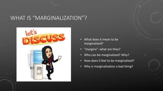 WHAT IS “MARGINALIZATION”?
• What does it mean to be
marginalized?
• “margins”: what are they?
• Who can be marginalized? Why?
• How does it feel to be marginalized?
• Why is marginalization a bad thing?
 