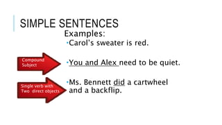 SIMPLE SENTENCES
Examples:
Carol’s sweater is red.
You and Alex need to be quiet.
Ms. Bennett did a cartwheel
and a backflip.
Compound
Subject
Single verb with
Two direct objects
 