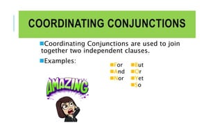 COORDINATING CONJUNCTIONS
Coordinating Conjunctions are used to join
together two independent clauses.
Examples:
For
And
Nor
But
Or
Yet
So
 
