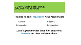 COMPOUND SENTENCE:
CONJUNCTIVE ADVERBS
Thomas is cool; moreover, he is fashionable
.
Luke’s grandmother buys him sweaters;
however, he does not wear them.
Clause 1 Clause 2
Independent Independent
 