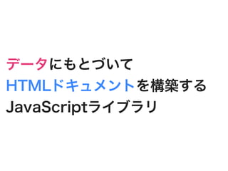 データにもとづいて
HTMLドキュメントを構築する
JavaScriptライブラリ
 