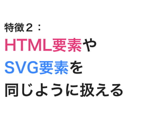 特徴２：
HTML要素や
SVG要素を
同じように扱える
 