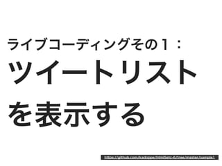 ライブコーディングその１：

ツイートリスト
を表示する
       https://github.com/kadoppe/html5etc-6/tree/master/sample1
 