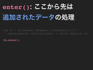 enter(): ここから先は
追加されたデータの処理
var li = d3.select('#tweets').selectAll("li")
  .data(results, function(data) { return data.id });

li.enter()
 