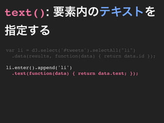 text(): 要素内のテキストを
指定する
var li = d3.select('#tweets').selectAll("li")
  .data(results, function(data) { return data.id });

li.enter().append('li')
  .text(function(data) { return data.text; });
 
