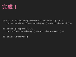完成！

var li = d3.select('#tweets').selectAll("li")
  .data(results, function(data) { return data.id });

li.enter().append('li')
  .text(function(data) { return data.text; });

li.exit().remove();
 