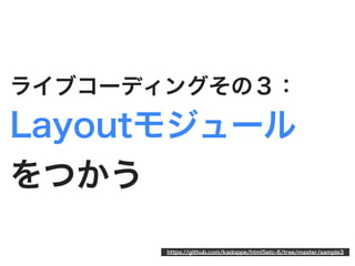 ライブコーディングその３：
Layoutモジュール
をつかう

       https://github.com/kadoppe/html5etc-6/tree/master/sample3
 