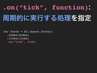 .on(“tick”, function):
周期的に実行する処理を指定
var force = d3.layout.force()
  .nodes(nodes)
  .links(links)
  .on("tick", tick)
 