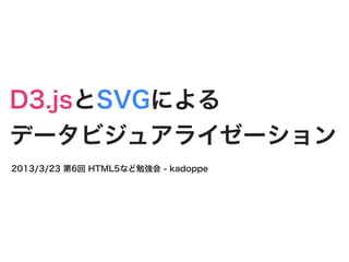 D3.jsとSVGによる
データビジュアライゼーション
2013/3/23 第6回 HTML5など勉強会 - kadoppe
 