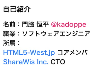 自己紹介

名前：門脇 恒平 @kadoppe
職業：ソフトウェアエンジニア
所属：
HTML5-West.jp コアメンバ
ShareWis Inc. CTO
 