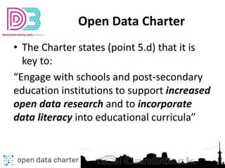 Open Data Charter
• The Charter states (point 5.d) that it is
key to:
“Engage with schools and post-secondary
education in...