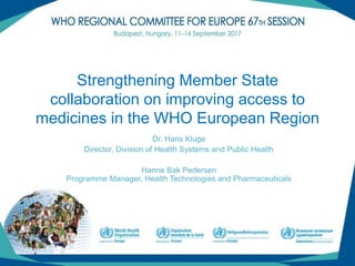 (1)
Strengthening Member State
collaboration on improving access to
medicines in the WHO European Region
Dr. Hans Kluge
Director, Division of Health Systems and Public Health
Hanne Bak Pedersen
Programme Manager, Health Technologies and Pharmaceuticals
 