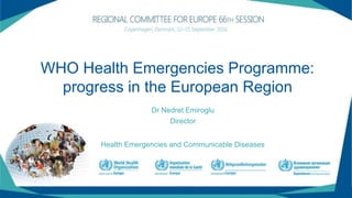 WHO Health Emergencies Programme:
progress in the European Region
Dr Nedret Emiroglu
Director
Health Emergencies and Communicable Diseases
 