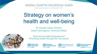 Strategy on women’s
health and well-being
Dr Gauden Galea, Director
Isabel Yordi Aguirre, Technical Officer
Noncommunicable Diseases and
Promoting Health through the Life-course
 