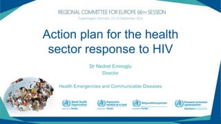 Action plan for the health
sector response to HIV
Dr Nedret Emiroglu
Director
Health Emergencies and Communicable Diseases
 