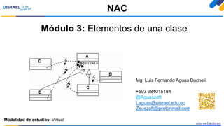 Módulo 3: Elementos de una clase
NAC
Modalidad de estudios: Virtual
Mg. Luis Fernando Aguas Bucheli
+593 984015184
@Aguaszoft
Laguas@uisrael.edu.ec
Zeuszoft@protonmail.com
 