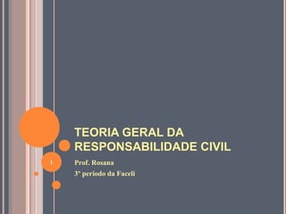 TEORIA GERAL DA
RESPONSABILIDADE CIVIL
Prof. Rosana
3º período da Faceli
1
 