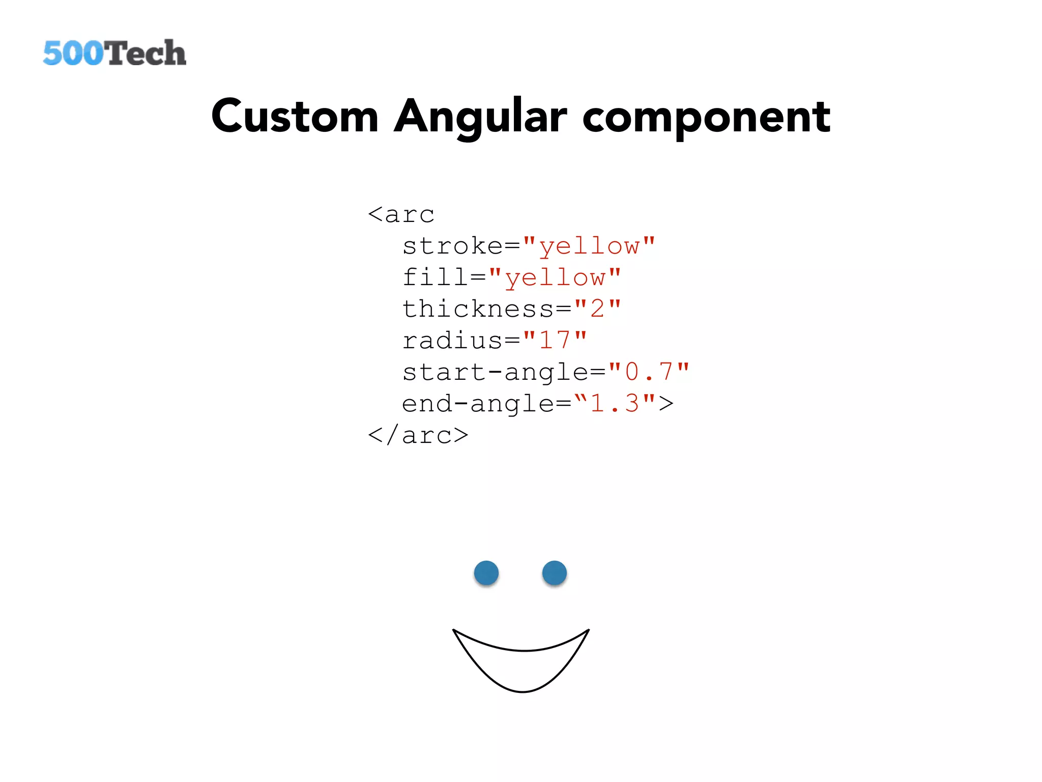 Custom Angular component
<arc
stroke="yellow"
fill="yellow"
thickness="2"
radius="17"
start-angle="0.7"
end-angle=“1.3">
</arc>
 