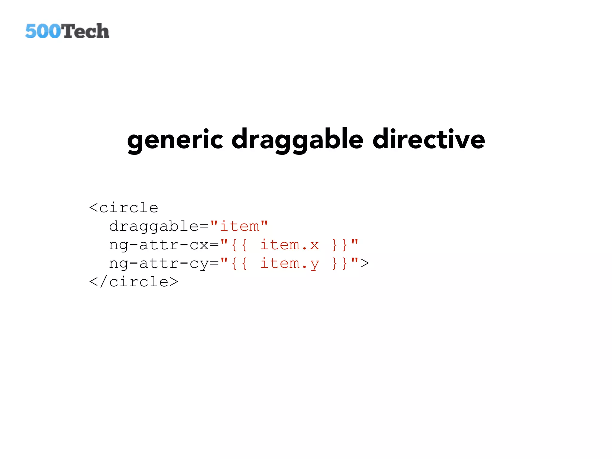 generic draggable directive
<circle
draggable="item"
ng-attr-cx="{{ item.x }}"
ng-attr-cy="{{ item.y }}">
</circle>
 