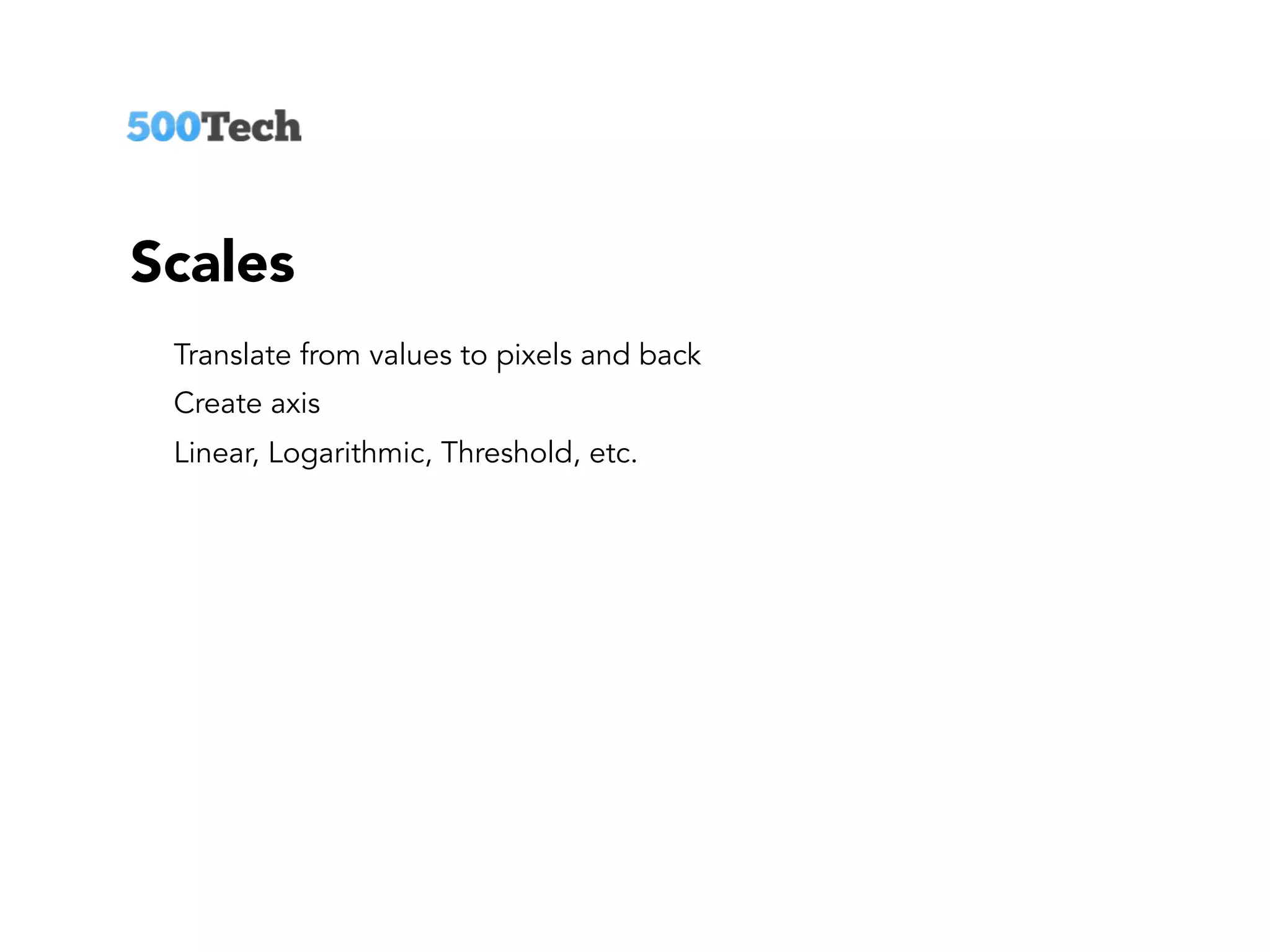 Scales
Translate from values to pixels and back
Create axis
Linear, Logarithmic, Threshold, etc.
 