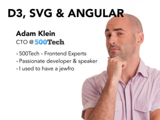 Adam Klein
- 500Tech - Frontend Experts
- Passionate developer & speaker
- I used to have a jewfro
CTO @
D3, SVG & ANGULAR
 