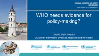 WHO needs evidence for
policy-making?
Claudia Stein, Director
Division of Information, Evidence, Research and Innovation
 