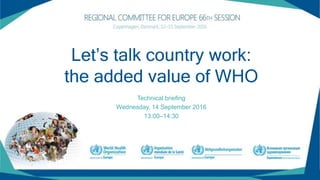 Let’s talk country work:
the added value of WHO
Technical briefing
Wednesday, 14 September 2016
13:00–14:30
 