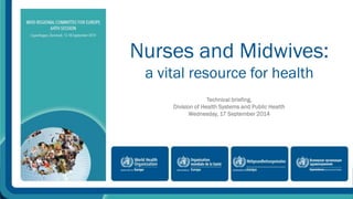 Nurses and Midwives: 
a vital resource for health 
Technical briefing, 
Division of Health Systems and Public Health 
Wednesday, 17 September 2014 
 
