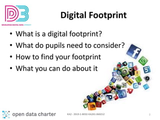Digital Footprint
• What is a digital footprint?
• What do pupils need to consider?
• How to find your footprint
• What yo...