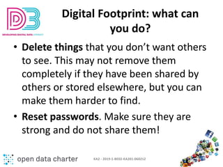 Digital Footprint: what can
you do?
• Delete things that you don’t want others
to see. This may not remove them
completely...