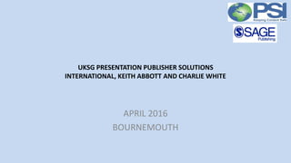 UKSG PRESENTATION PUBLISHER SOLUTIONS
INTERNATIONAL, KEITH ABBOTT AND CHARLIE WHITE
APRIL 2016
BOURNEMOUTH
 