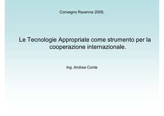 Convegno Ravenna 2009,
Le Tecnologie Appropriate come strumento per la
cooperazione internazionale.
Ing. Andrea Conte
 