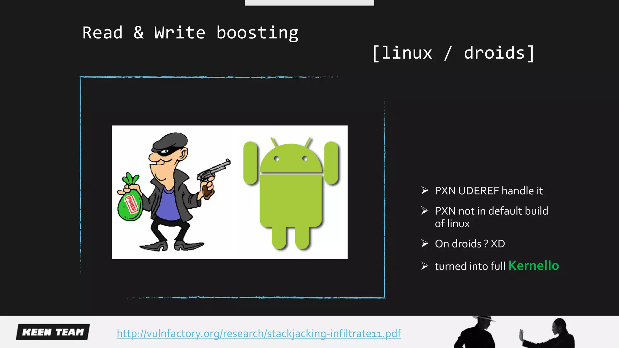  PXN UDEREF handle it
 PXN not in default build
of linux
 On droids ? XD
 turned into full KernelIo
http://vulnfactory.org/research/stackjacking-infiltrate11.pdf
Read & Write boosting
[linux / droids]
 