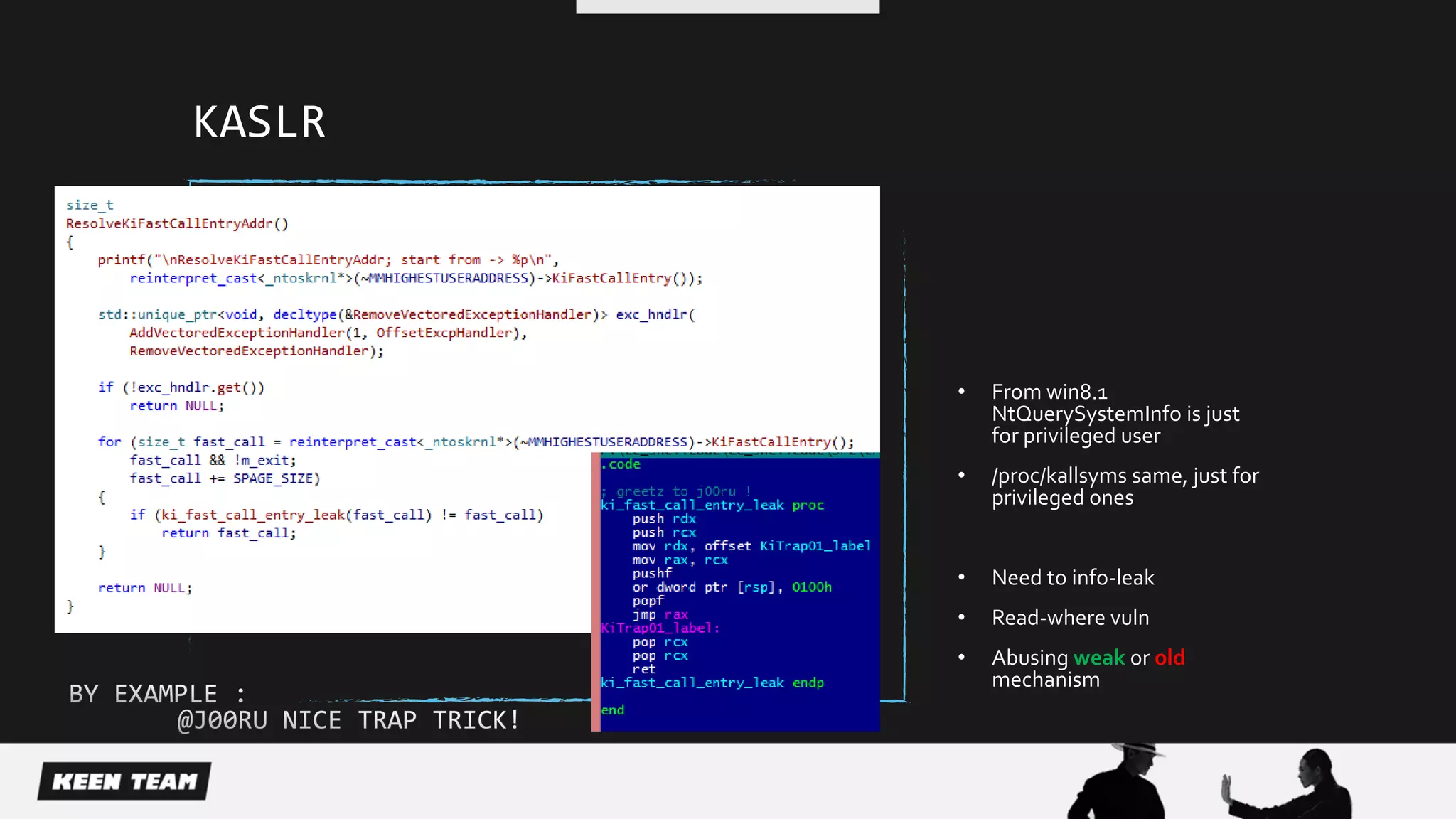 KASLR
• From win8.1
NtQuerySystemInfo is just
for privileged user
• /proc/kallsyms same, just for
privileged ones
• Need to info-leak
• Read-where vuln
• Abusing weak or old
mechanism
 