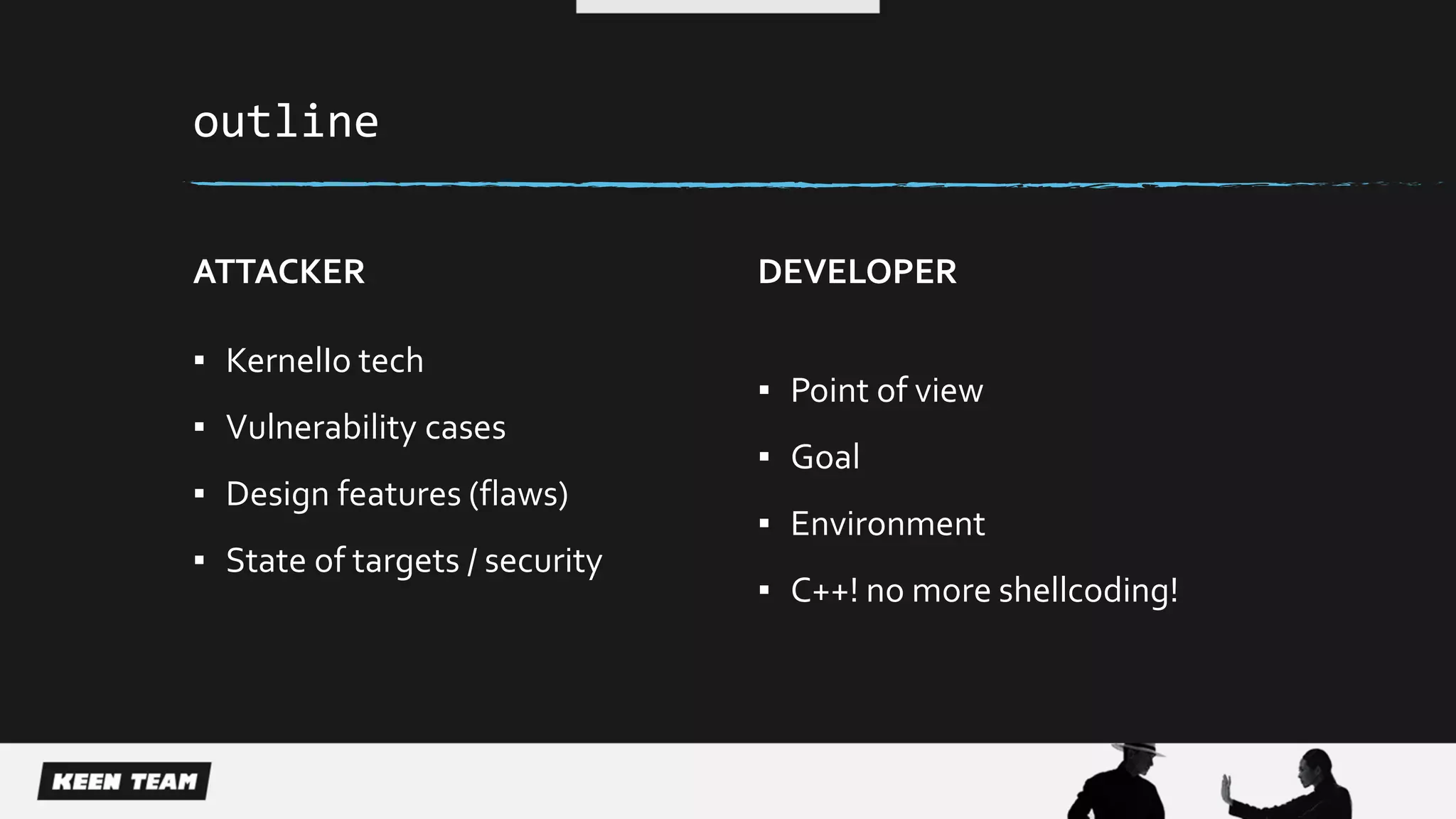 outline
ATTACKER
▪ KernelIo tech
▪ Vulnerability cases
▪ Design features (flaws)
▪ State of targets / security
DEVELOPER
▪ Point of view
▪ Goal
▪ Environment
▪ C++! no more shellcoding!
 