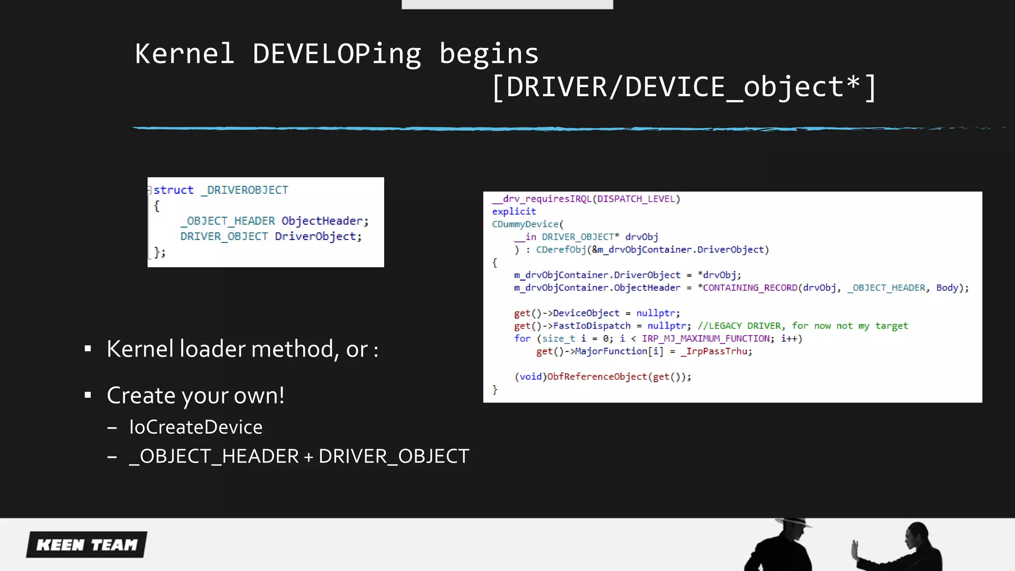 Kernel DEVELOPing begins
[DRIVER/DEVICE_object*]
▪ Kernel loader method, or :
▪ Create your own!
– IoCreateDevice
– _OBJECT_HEADER + DRIVER_OBJECT
 
