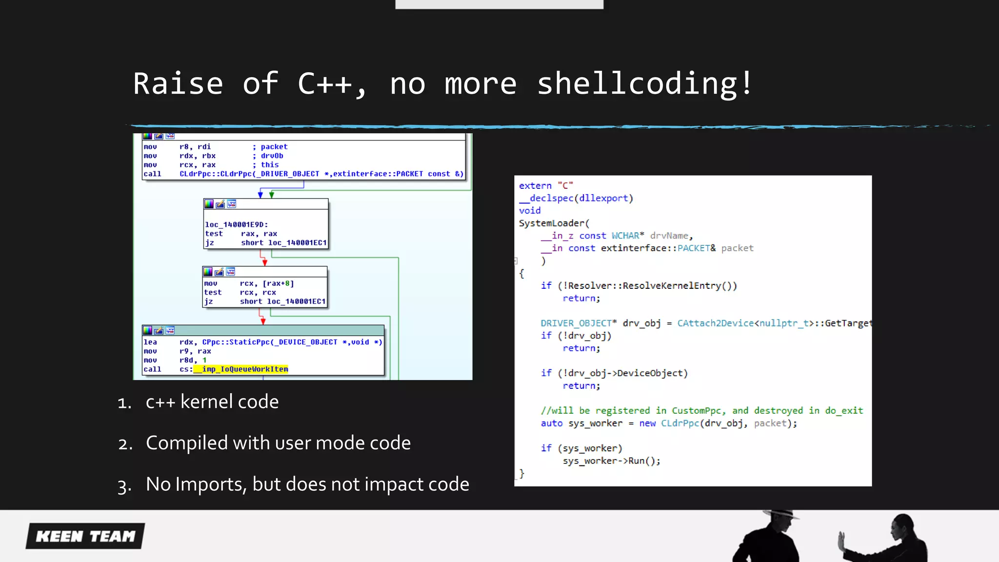 Raise of C++, no more shellcoding!
1. c++ kernel code
2. Compiled with user mode code
3. No Imports, but does not impact code
 