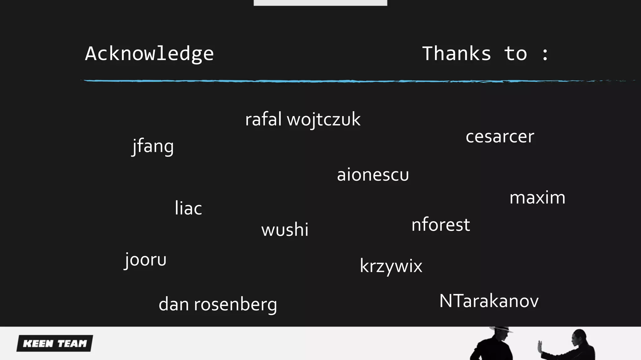 jfang
liac
wushi nforest
NTarakanov
j00ru
aionescu
Acknowledge Thanks to :
cesarcer
dan rosenberg
rafal wojtczuk
krzywix
maxim
 