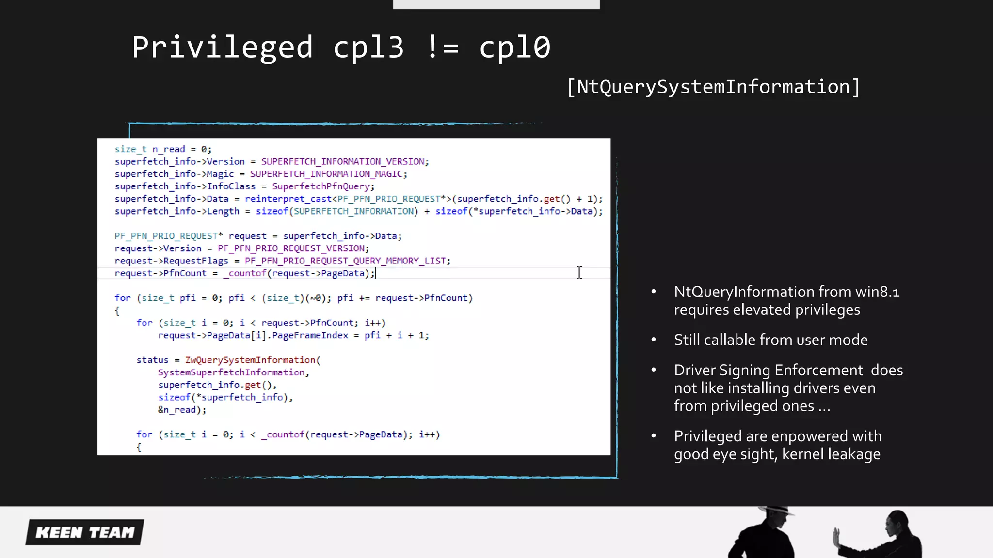Privileged cpl3 != cpl0
[NtQuerySystemInformation]
• NtQueryInformation from win8.1
requires elevated privileges
• Still callable from user mode
• Driver Signing Enforcement does
not like installing drivers even
from privileged ones …
• Privileged are enpowered with
good eye sight, kernel leakage
 