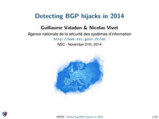 Detecting BGP hijacks in 2014
Guillaume Valadon & Nicolas Vivet
Agence nationale de la sécurité des systèmes d’information
http://www.ssi.gouv.fr/en
NSC - November 21th, 2014
ANSSI - Detecting BGP hijacks in 2014 1/52
 