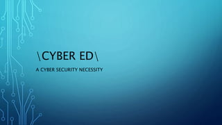 CYBER ED
A CYBER SECURITY NECESSITY
 