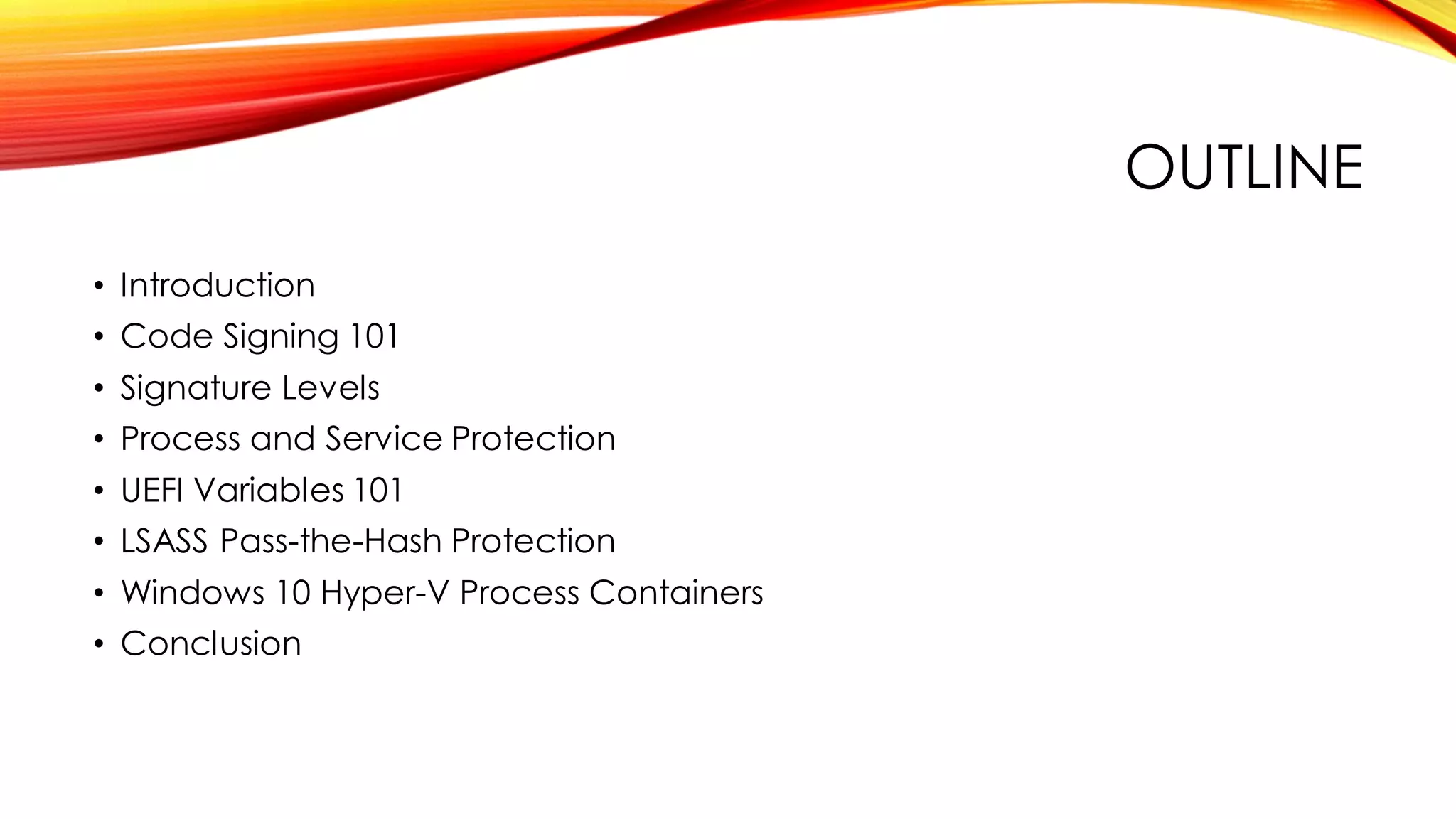 OUTLINE
• Introduction
• Code Signing 101
• Signature Levels
• Process and Service Protection
• UEFI Variables 101
• LSASS Pass-the-Hash Protection
• Windows 10 Hyper-V Process Containers
• Conclusion
 