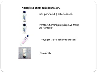 Kosmetika untuk Tata rias wajah.
Susu pembersih ( Milk cleanser)
Pembersih Pemulas Mata (Eye Make
Up Remover)
Penyegar (Face Tonic/Freshener)
Pelembab
 