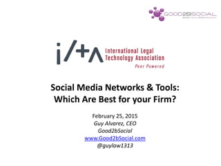 Social Media Networks & Tools:
Which Are Best for your Firm?
February 25, 2015
Guy Alvarez, CEO
Good2bSocial
www.Good2bSocial.com
@guylaw1313
 