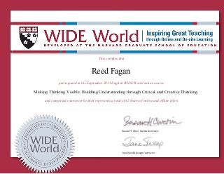 This certifies that
Reed Fagan
participated in the September 2015 English WIDE World online course
Making Thinking Visible: Building Understanding through Critical and Creative Thinking
and completed coursework which represents a total of 42 hours of online and offline effort.
Susan H. (Sue) Curtin Instructor
Jane Nordli Jessep Instructor
 