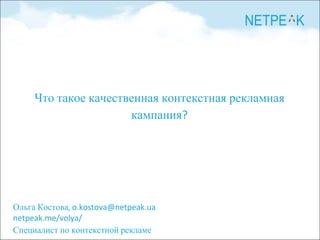 Ольга Костова, o.kostova@netpeak.ua
netpeak.me/volya/
Специалист по контекстной рекламе
Что такое качественная контекстная рекламная
кампания?
 