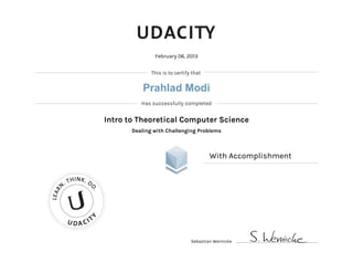 This is to certify that
Has successfully completed
U DA CIT
Y
LEAR
N
. THINK. D
O.
February 06, 2013
Intro to Theoretical Computer Science
Dealing with Challenging Problems
With Accomplishment
Sebastian Wernicke
Prahlad Modi
 