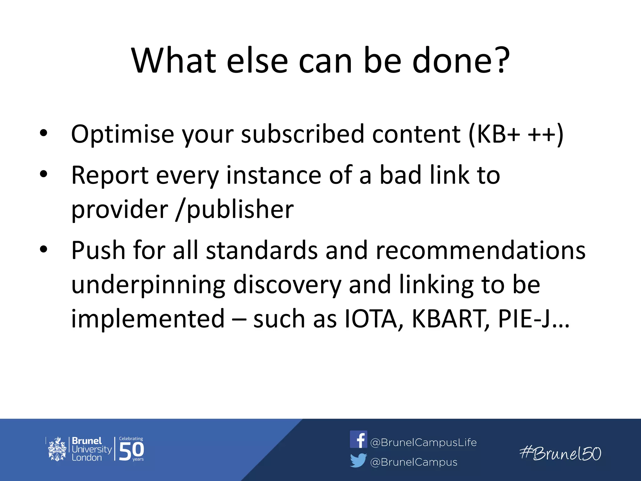 What else can be done?
• Optimise your subscribed content (KB+ ++)
• Report every instance of a bad link to
provider /publisher
• Push for all standards and recommendations
underpinning discovery and linking to be
implemented – such as IOTA, KBART, PIE-J…
 